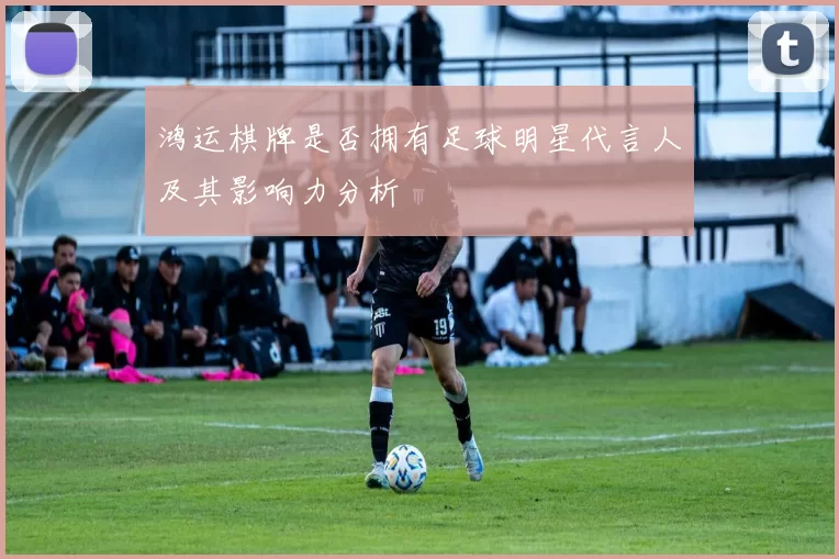 鸿运棋牌是否拥有足球明星代言人及其影响力分析