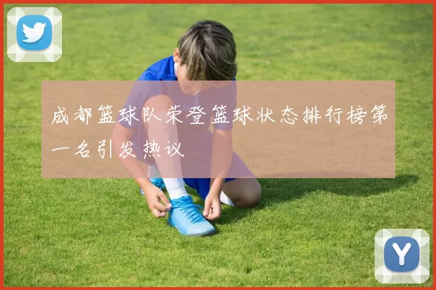 成都篮球队荣登篮球状态排行榜第一名引发热议