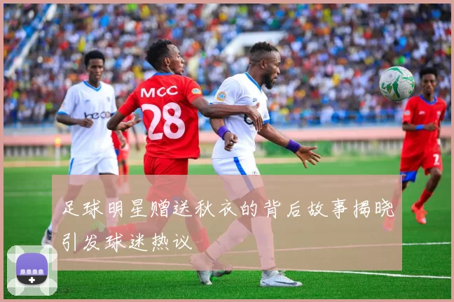足球明星赠送秋衣的背后故事揭晓引发球迷热议