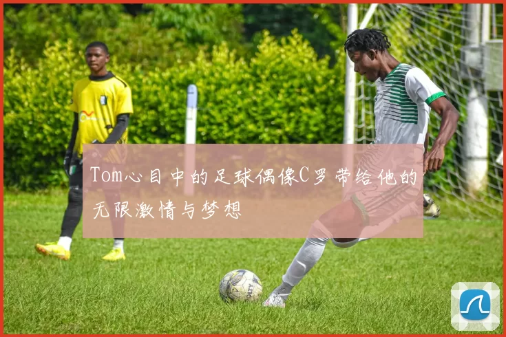 Tom心目中的足球偶像C罗带给他的无限激情与梦想