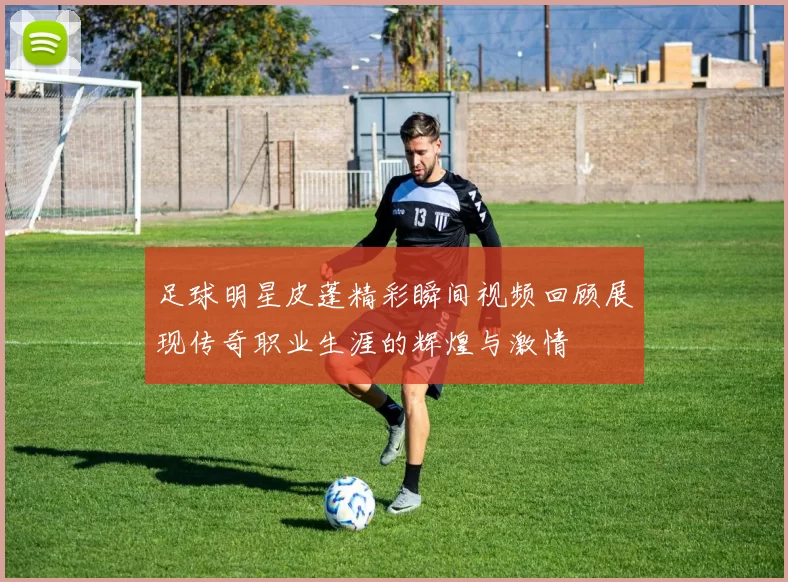 足球明星皮蓬精彩瞬间视频回顾展现传奇职业生涯的辉煌与激情