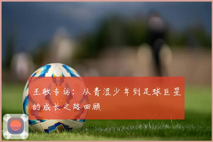 王敏专访：从青涩少年到足球巨星的成长之路回顾