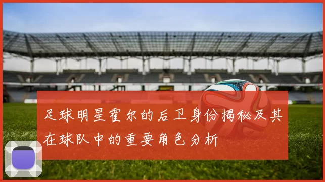 足球明星霍尔的后卫身份揭秘及其在球队中的重要角色分析