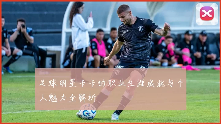 足球明星卡卡的职业生涯成就与个人魅力全解析