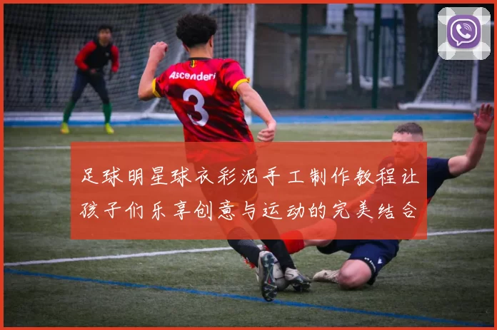 足球明星球衣彩泥手工制作教程让孩子们乐享创意与运动的完美结合