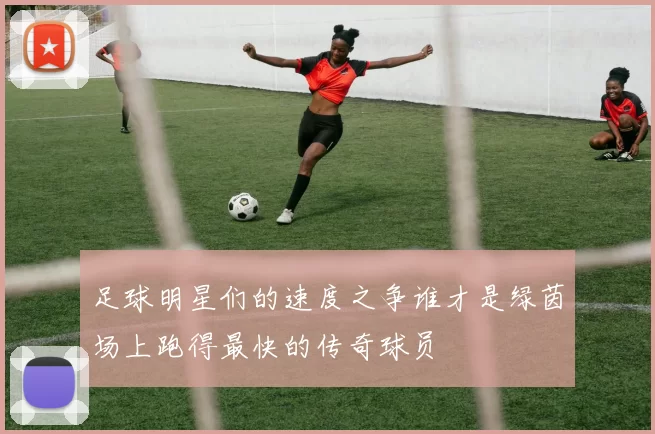 足球明星们的速度之争谁才是绿茵场上跑得最快的传奇球员