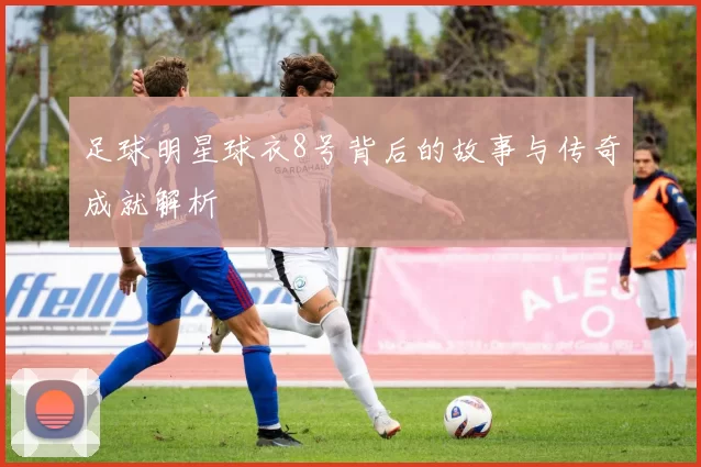 足球明星球衣8号背后的故事与传奇成就解析