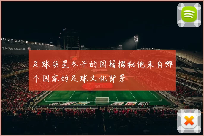 足球明星冬子的国籍揭秘他来自哪个国家的足球文化背景