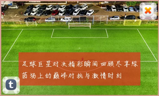 足球巨星对决精彩瞬间回顾尽享绿茵场上的巅峰对抗与激情时刻