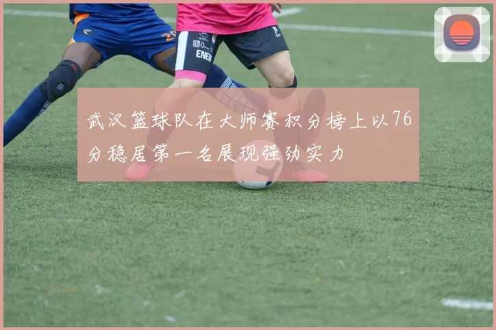 武汉篮球队在大师赛积分榜上以76分稳居第一名展现强劲实力