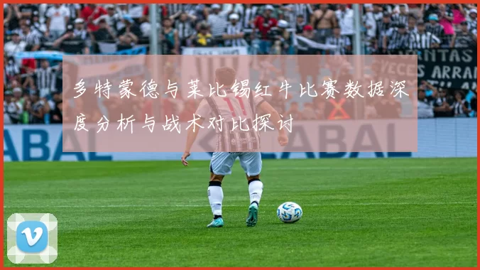 多特蒙德与莱比锡红牛比赛数据深度分析与战术对比探讨