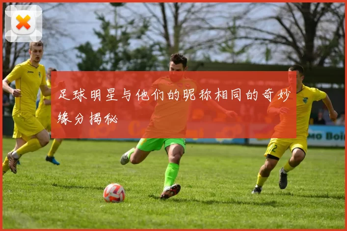 足球明星与他们的昵称相同的奇妙缘分揭秘