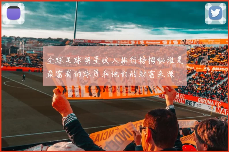 全球足球明星收入排行榜揭秘谁是最富有的球员和他们的财富来源