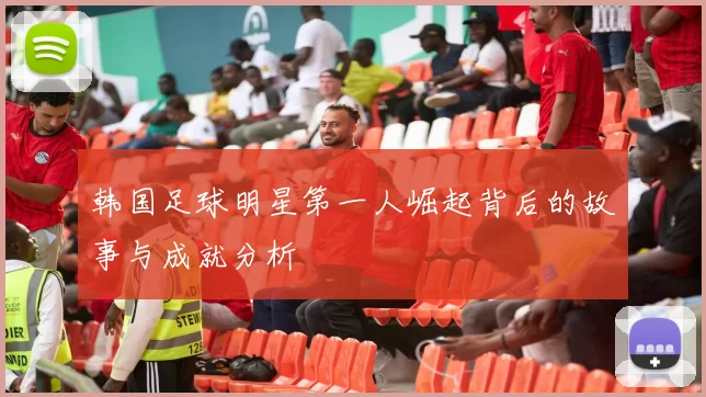 韩国足球明星第一人崛起背后的故事与成就分析