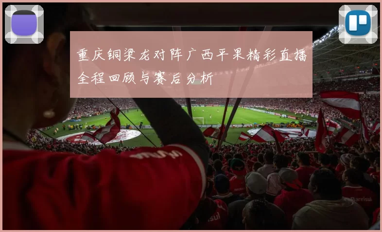 重庆铜梁龙对阵广西平果精彩直播全程回顾与赛后分析