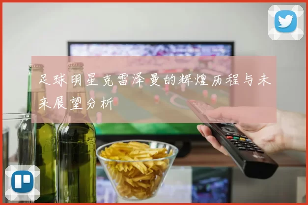 足球明星克雷泽曼的辉煌历程与未来展望分析