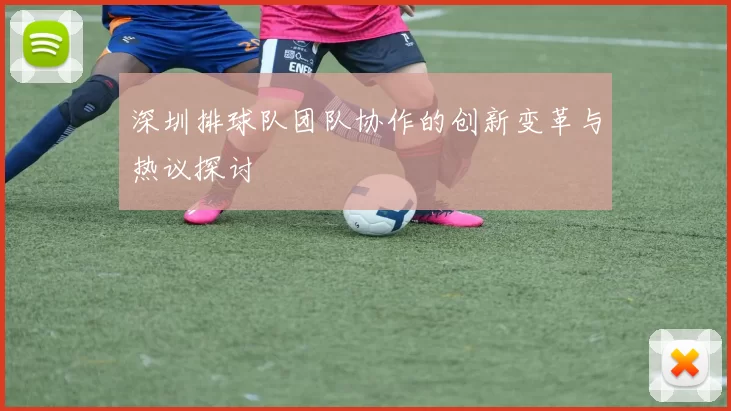 深圳排球队团队协作的创新变革与热议探讨