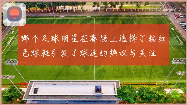 哪个足球明星在赛场上选择了粉红色球鞋引发了球迷的热议与关注