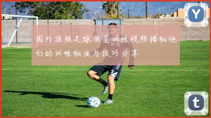 国外顶级足球明星训练视频揭秘他们的训练秘诀与技巧分享