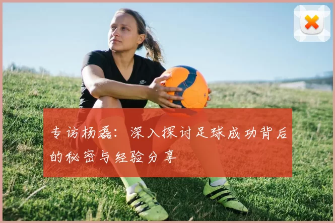 专访杨磊：深入探讨足球成功背后的秘密与经验分享