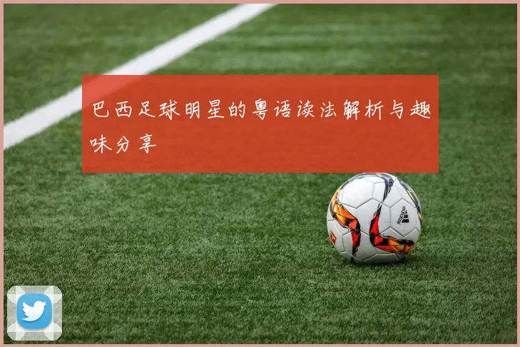 巴西足球明星的粤语读法解析与趣味分享