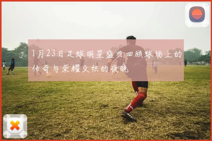 1月23日足球明星盛典回顾球场上的传奇与荣耀交织的夜晚