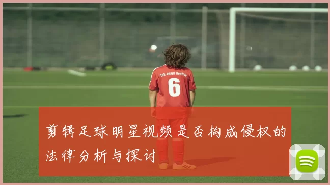 剪辑足球明星视频是否构成侵权的法律分析与探讨