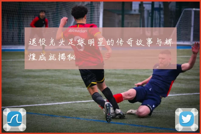 退役光头足球明星的传奇故事与辉煌成就揭秘
