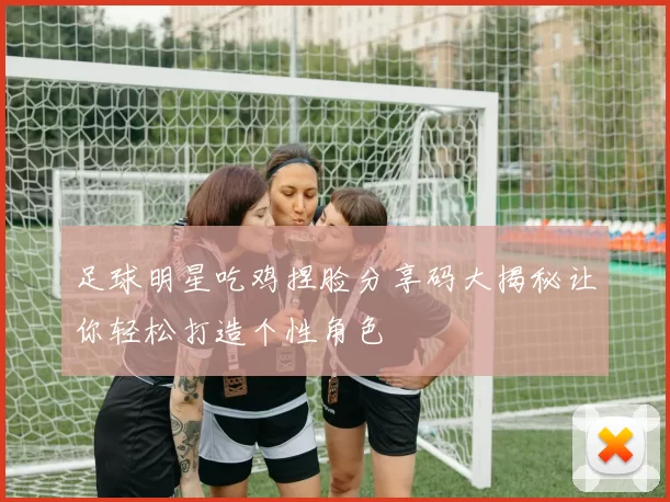 足球明星吃鸡捏脸分享码大揭秘让你轻松打造个性角色