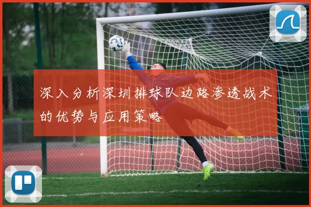 深入分析深圳排球队边路渗透战术的优势与应用策略