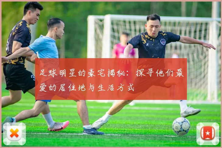 足球明星的豪宅揭秘：探寻他们最爱的居住地与生活方式