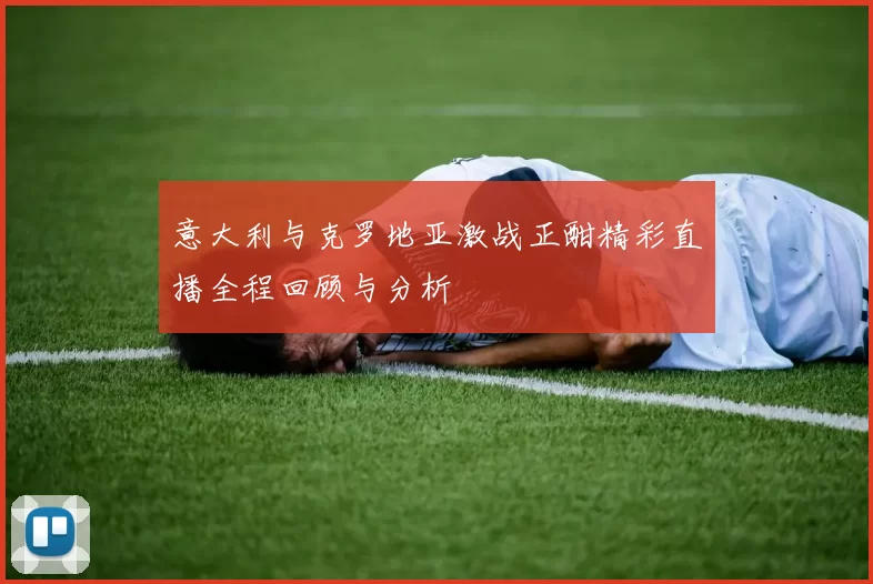 意大利与克罗地亚激战正酣精彩直播全程回顾与分析