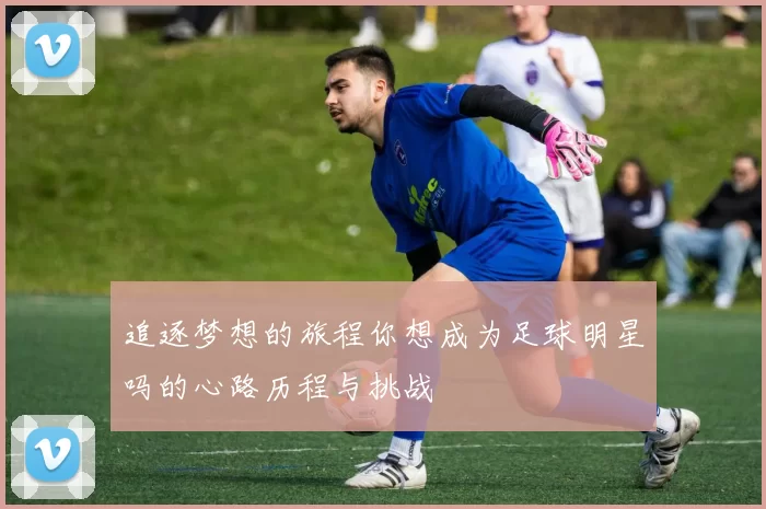 追逐梦想的旅程你想成为足球明星吗的心路历程与挑战