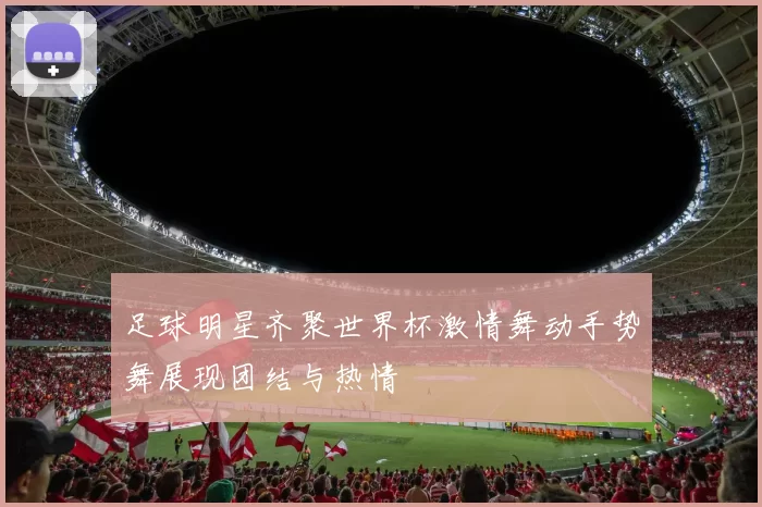 足球明星齐聚世界杯激情舞动手势舞展现团结与热情