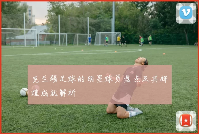克兰踢足球的明星球员盘点及其辉煌成就解析