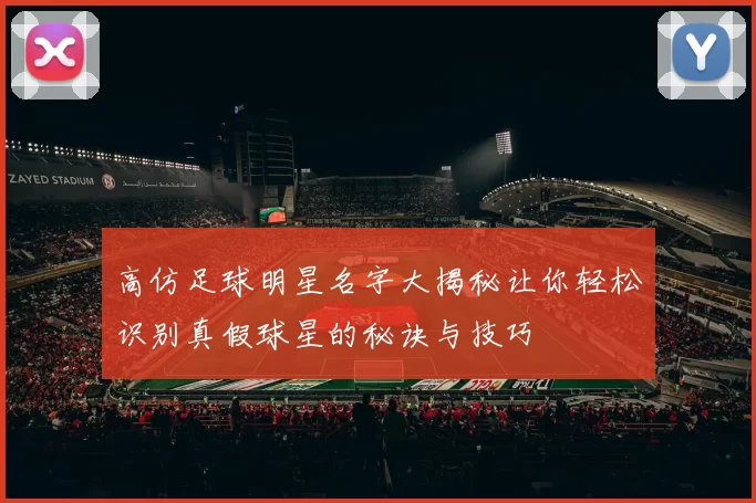 高仿足球明星名字大揭秘让你轻松识别真假球星的秘诀与技巧