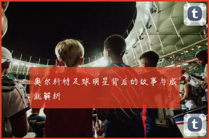 奥尔科特足球明星背后的故事与成就解析