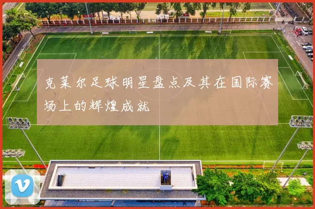克莱尔足球明星盘点及其在国际赛场上的辉煌成就