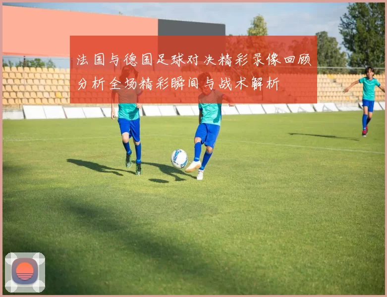 法国与德国足球对决精彩录像回顾分析全场精彩瞬间与战术解析