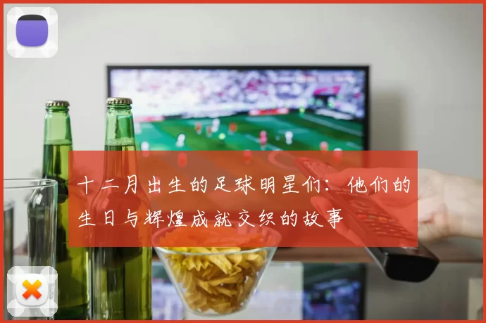 十二月出生的足球明星们：他们的生日与辉煌成就交织的故事