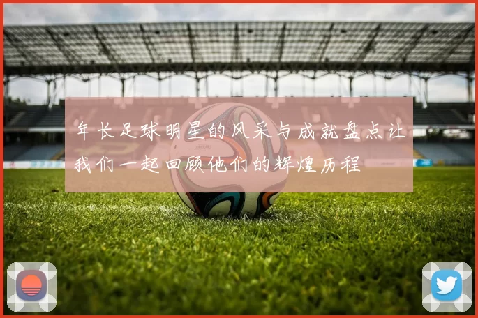 年长足球明星的风采与成就盘点让我们一起回顾他们的辉煌历程