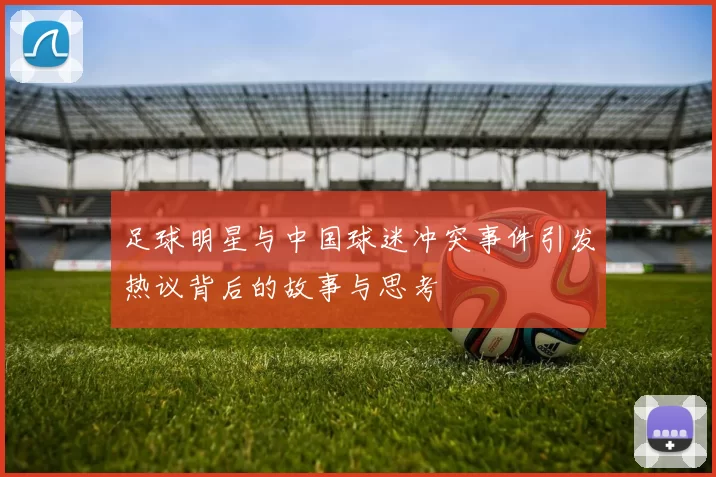 足球明星与中国球迷冲突事件引发热议背后的故事与思考