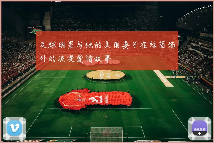 足球明星与他的美丽妻子在绿茵场外的浪漫爱情故事
