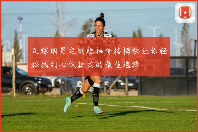 足球明星定制短袖价格揭秘让你轻松找到心仪款式的最佳选择