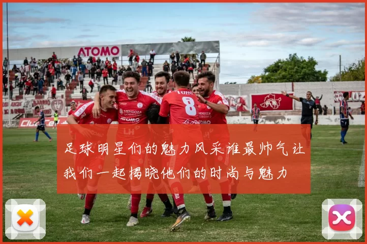 足球明星们的魅力风采谁最帅气让我们一起揭晓他们的时尚与魅力
