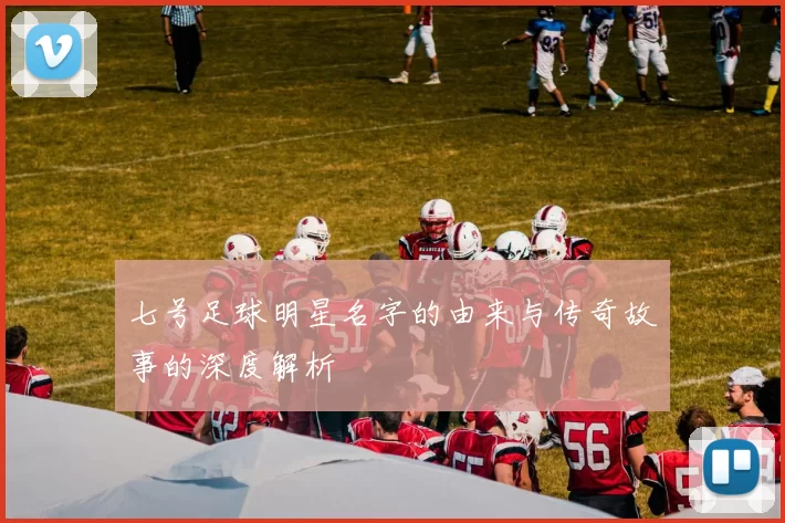 七号足球明星名字的由来与传奇故事的深度解析