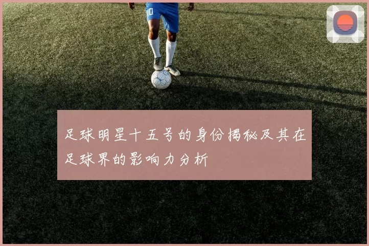 足球明星十五号的身份揭秘及其在足球界的影响力分析