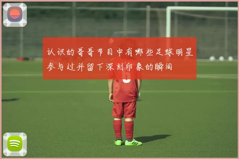 认识的哥哥节目中有哪些足球明星参与过并留下深刻印象的瞬间