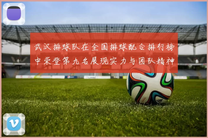 武汉排球队在全国排球配合排行榜中荣登第九名展现实力与团队精神