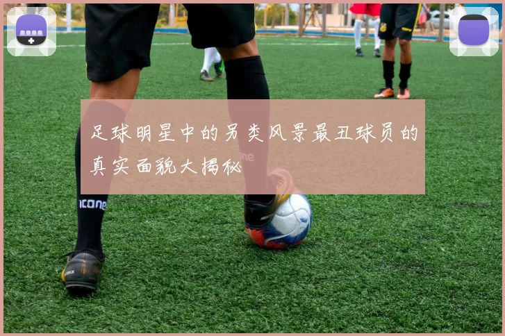 足球明星中的另类风景最丑球员的真实面貌大揭秘